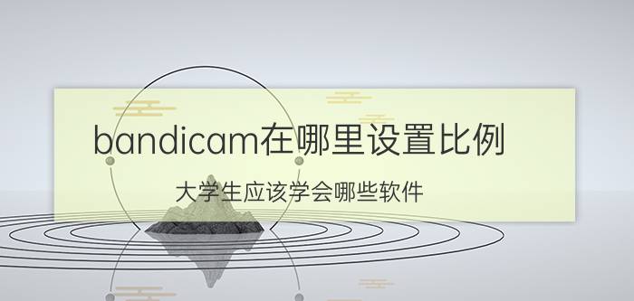 bandicam在哪里设置比例 大学生应该学会哪些软件？